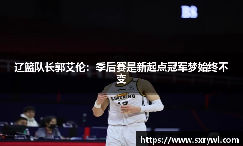 辽篮队长郭艾伦：季后赛是新起点冠军梦始终不变