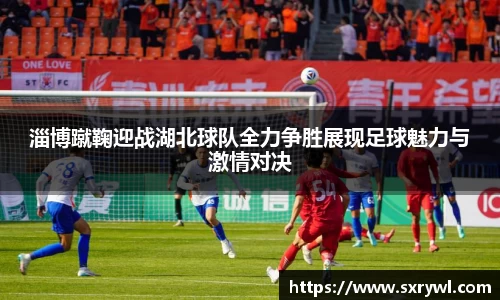 淄博蹴鞠迎战湖北球队全力争胜展现足球魅力与激情对决